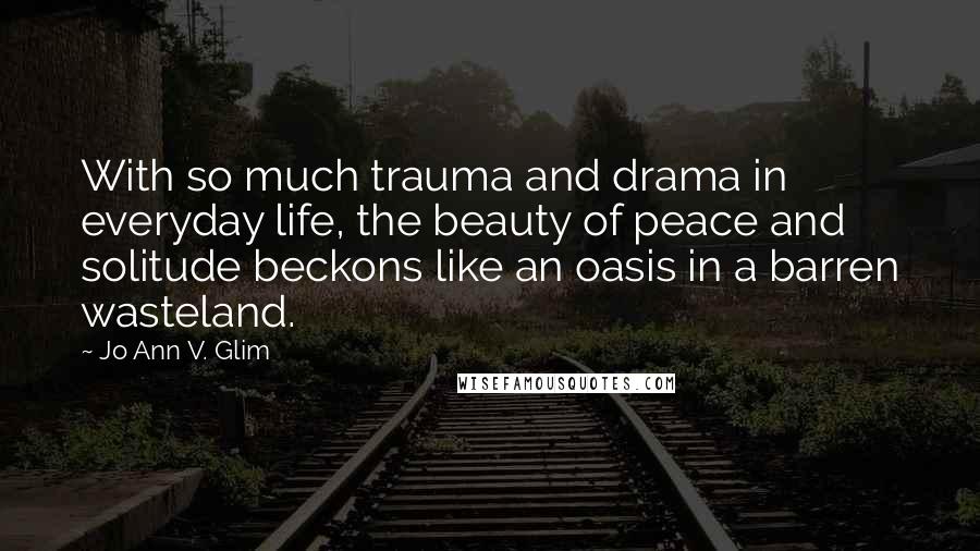 Jo Ann V. Glim quotes: With so much trauma and drama in everyday life, the beauty of peace and solitude beckons like an oasis in a barren wasteland. Jo Ann V. Glim quotes: With so much trauma and drama in everyday life, the beauty of peace and solitude beckons like an oasis in a barren wasteland.