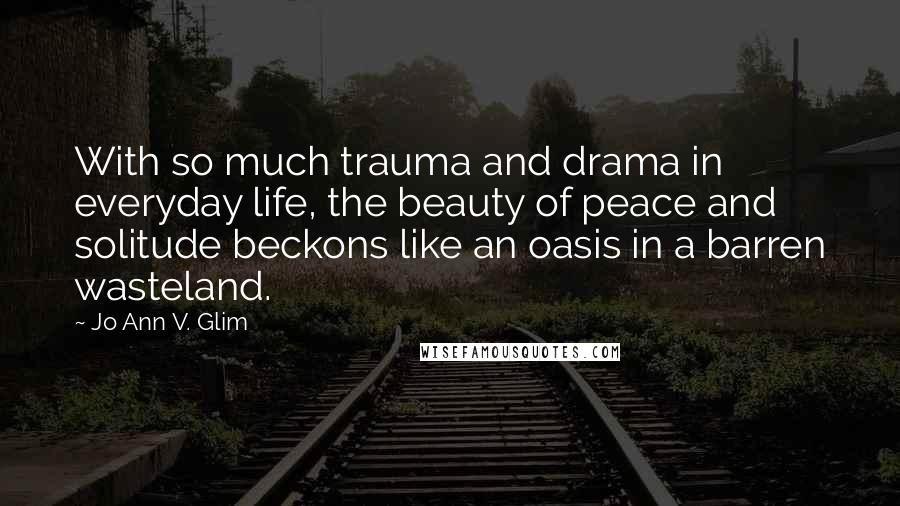 Jo Ann V. Glim quotes: With so much trauma and drama in everyday life, the beauty of peace and solitude beckons like an oasis in a barren wasteland.