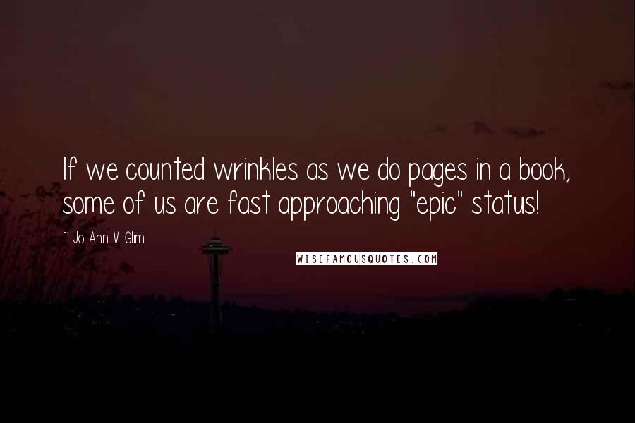 Jo Ann V. Glim quotes: If we counted wrinkles as we do pages in a book, some of us are fast approaching "epic" status!