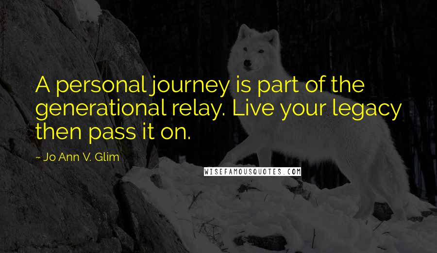 Jo Ann V. Glim quotes: A personal journey is part of the generational relay. Live your legacy then pass it on.