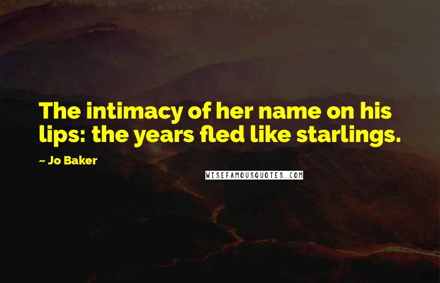 Jo Baker quotes: The intimacy of her name on his lips: the years fled like starlings.