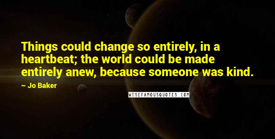 Jo Baker quotes: Things could change so entirely, in a heartbeat; the world could be made entirely anew, because someone was kind.