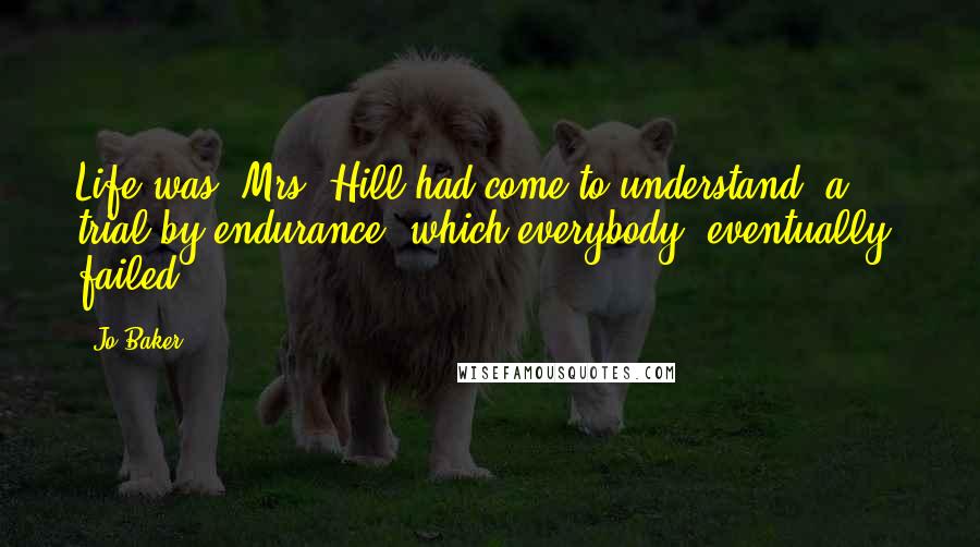 Jo Baker quotes: Life was, Mrs. Hill had come to understand, a trial by endurance, which everybody, eventually, failed.