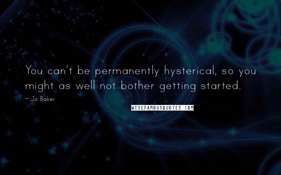 Jo Baker quotes: You can't be permanently hysterical, so you might as well not bother getting started.