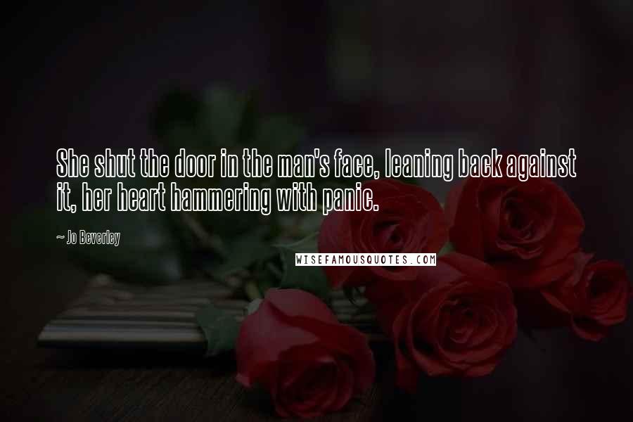 Jo Beverley quotes: She shut the door in the man's face, leaning back against it, her heart hammering with panic. Jo Beverley quotes: She shut the door in the man's face, leaning back against it, her heart hammering with panic.