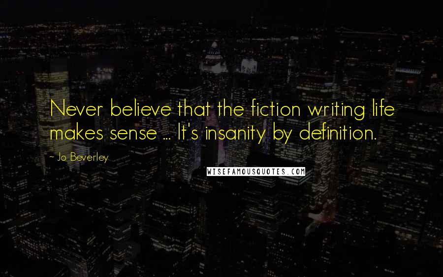 Jo Beverley quotes: Never believe that the fiction writing life makes sense ... It's insanity by definition. Jo Beverley quotes: Never believe that the fiction writing life makes sense ... It's insanity by definition.