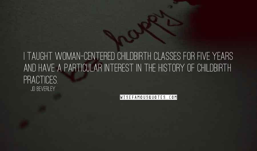 Jo Beverley quotes: I taught woman-centered childbirth classes for five years and have a particular interest in the history of childbirth practices.