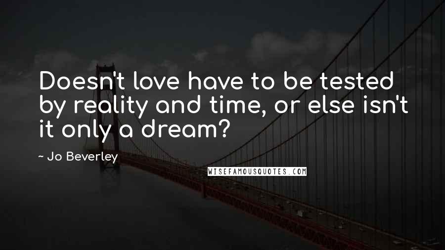 Jo Beverley quotes: Doesn't love have to be tested by reality and time, or else isn't it only a dream?