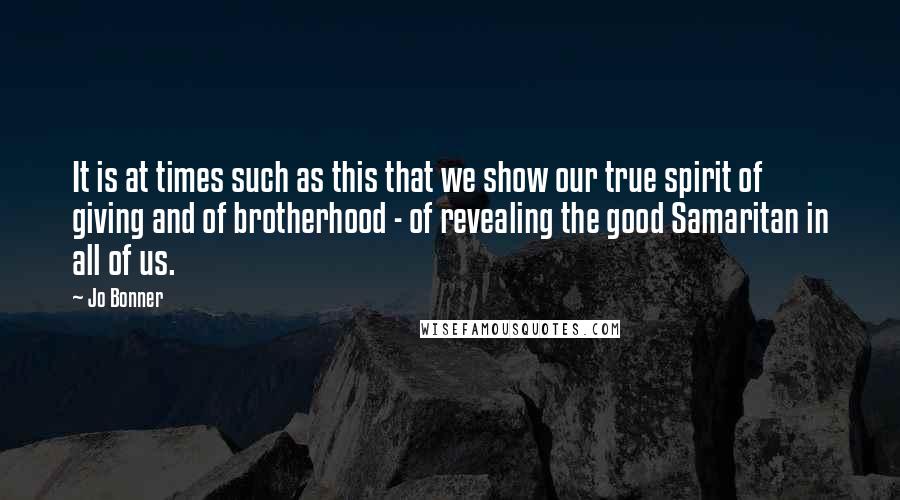 Jo Bonner quotes: It is at times such as this that we show our true spirit of giving and of brotherhood - of revealing the good Samaritan in all of us.