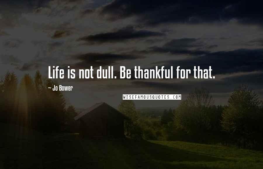 Jo Bower quotes: Life is not dull. Be thankful for that.