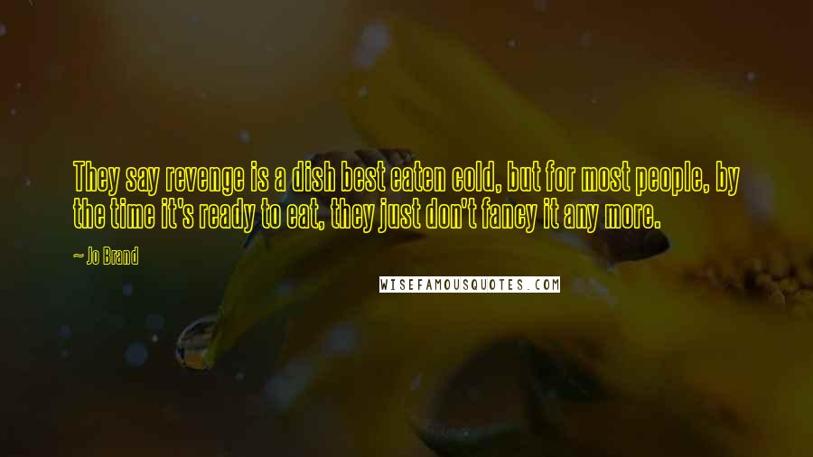 Jo Brand quotes: They say revenge is a dish best eaten cold, but for most people, by the time it's ready to eat, they just don't fancy it any more.