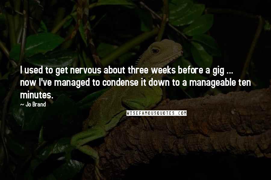 Jo Brand quotes: I used to get nervous about three weeks before a gig ... now I've managed to condense it down to a manageable ten minutes.