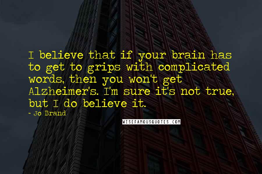 Jo Brand quotes: I believe that if your brain has to get to grips with complicated words, then you won't get Alzheimer's. I'm sure it's not true, but I do believe it.