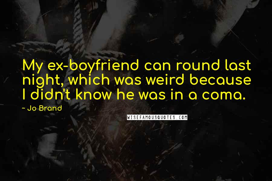 Jo Brand quotes: My ex-boyfriend can round last night, which was weird because I didn't know he was in a coma.