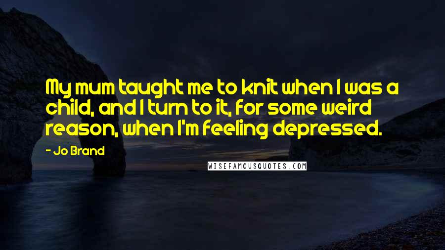 Jo Brand quotes: My mum taught me to knit when I was a child, and I turn to it, for some weird reason, when I'm feeling depressed.