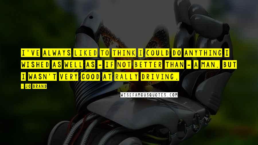 Jo Brand quotes: I've always liked to think I could do anything I wished as well as - if not better than - a man. But I wasn't very good at rally driving.