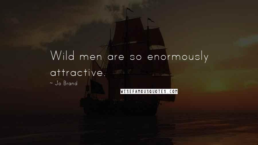 Jo Brand quotes: Wild men are so enormously attractive.