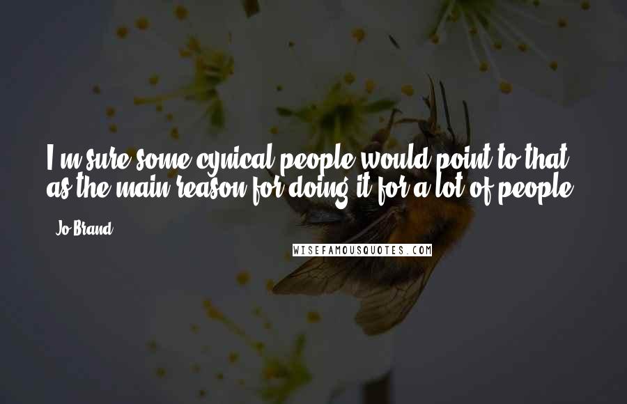 Jo Brand quotes: I'm sure some cynical people would point to that as the main reason for doing it for a lot of people.