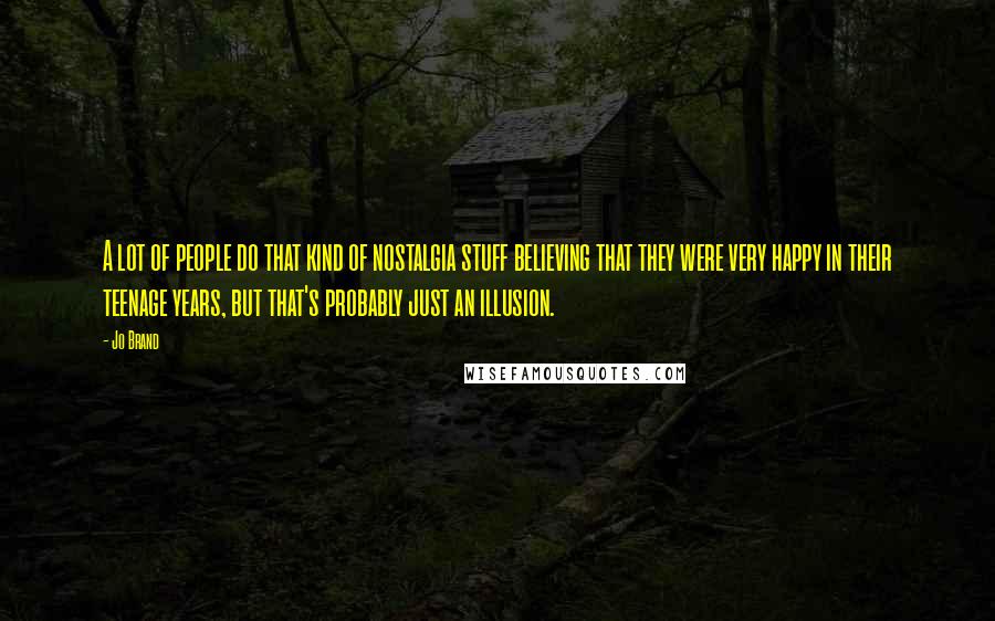 Jo Brand quotes: A lot of people do that kind of nostalgia stuff believing that they were very happy in their teenage years, but that's probably just an illusion.