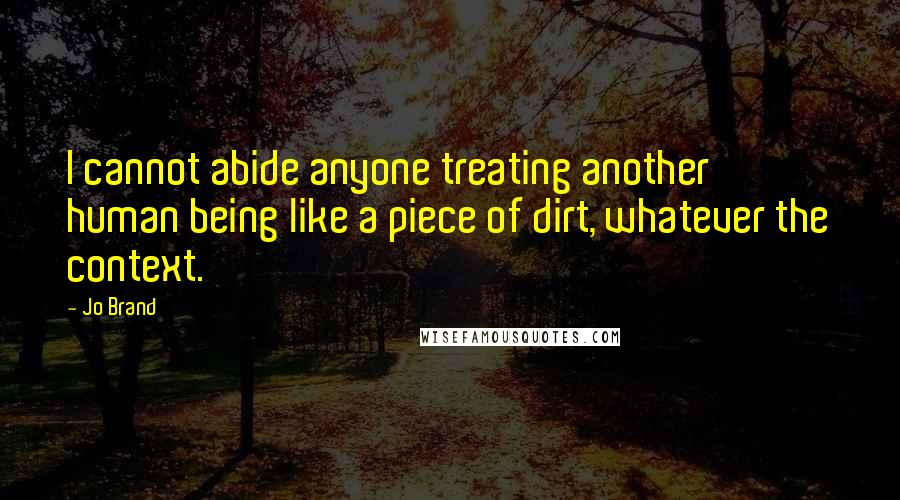 Jo Brand quotes: I cannot abide anyone treating another human being like a piece of dirt, whatever the context.