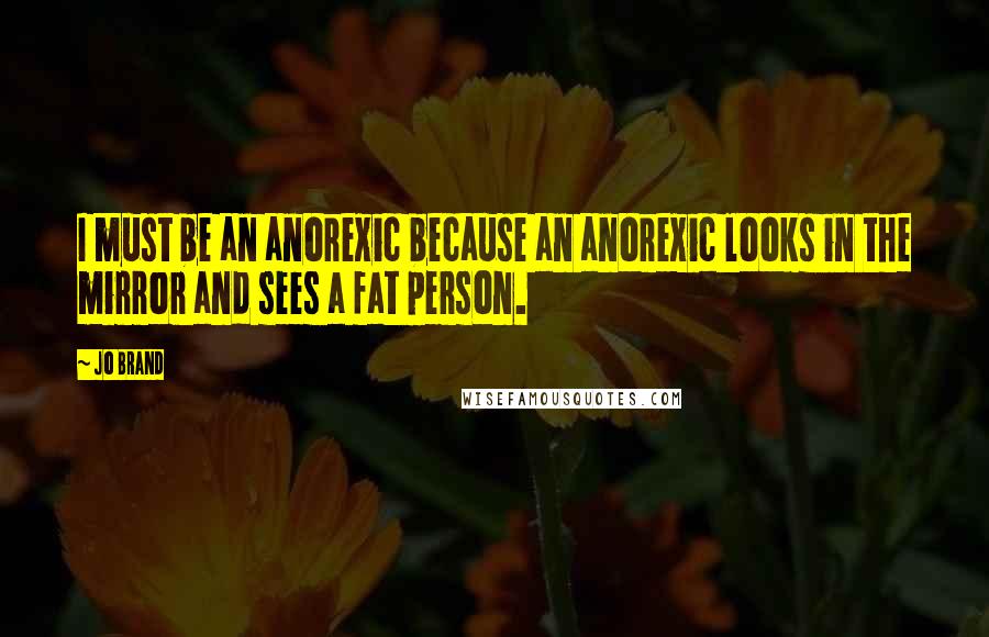 Jo Brand quotes: I must be an anorexic because an anorexic looks in the mirror and sees a fat person.