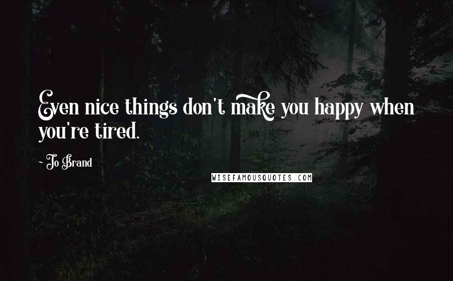 Jo Brand quotes: Even nice things don't make you happy when you're tired.