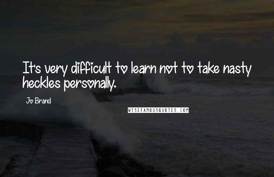 Jo Brand quotes: It's very difficult to learn not to take nasty heckles personally.