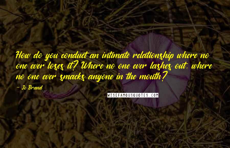 Jo Brand quotes: How do you conduct an intimate relationship where no one ever loses it? Where no one ever lashes out, where no one ever smacks anyone in the mouth?