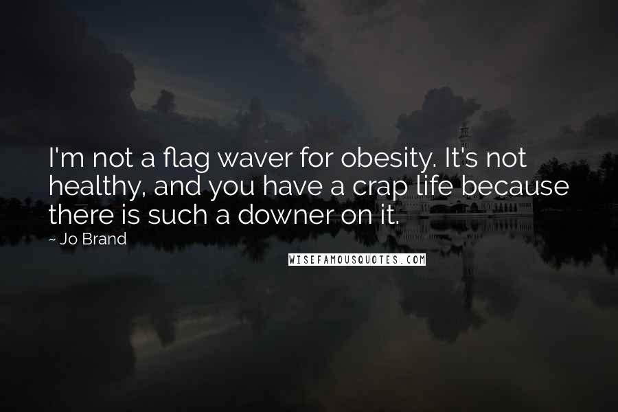 Jo Brand quotes: I'm not a flag waver for obesity. It's not healthy, and you have a crap life because there is such a downer on it.