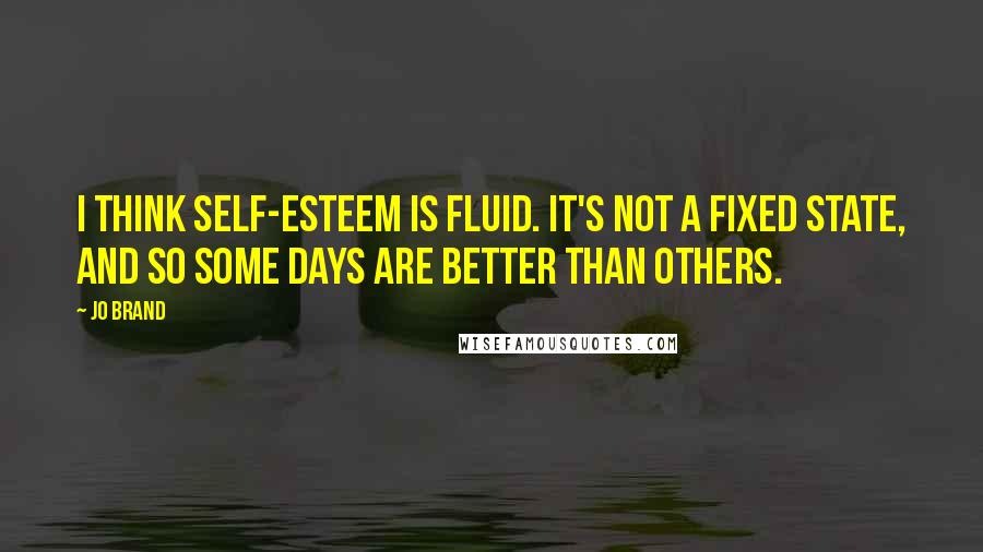 Jo Brand quotes: I think self-esteem is fluid. It's not a fixed state, and so some days are better than others.