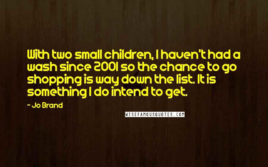 Jo Brand quotes: With two small children, I haven't had a wash since 2001 so the chance to go shopping is way down the list. It is something I do intend to get.