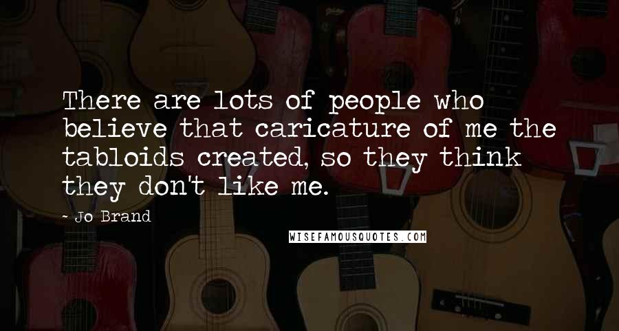 Jo Brand quotes: There are lots of people who believe that caricature of me the tabloids created, so they think they don't like me.