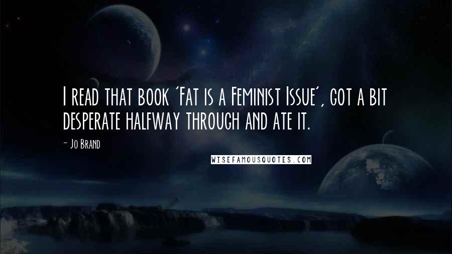 Jo Brand quotes: I read that book 'Fat is a Feminist Issue', got a bit desperate halfway through and ate it.