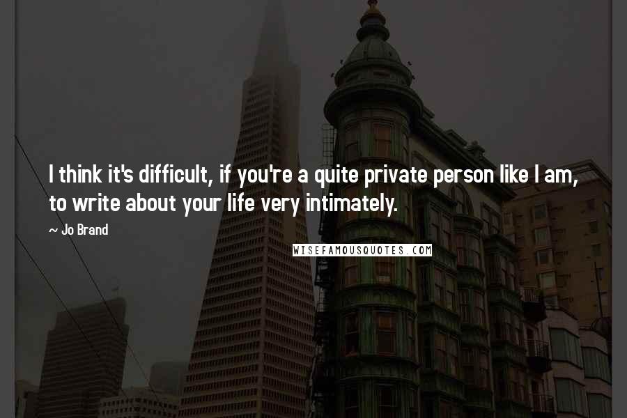 Jo Brand quotes: I think it's difficult, if you're a quite private person like I am, to write about your life very intimately.