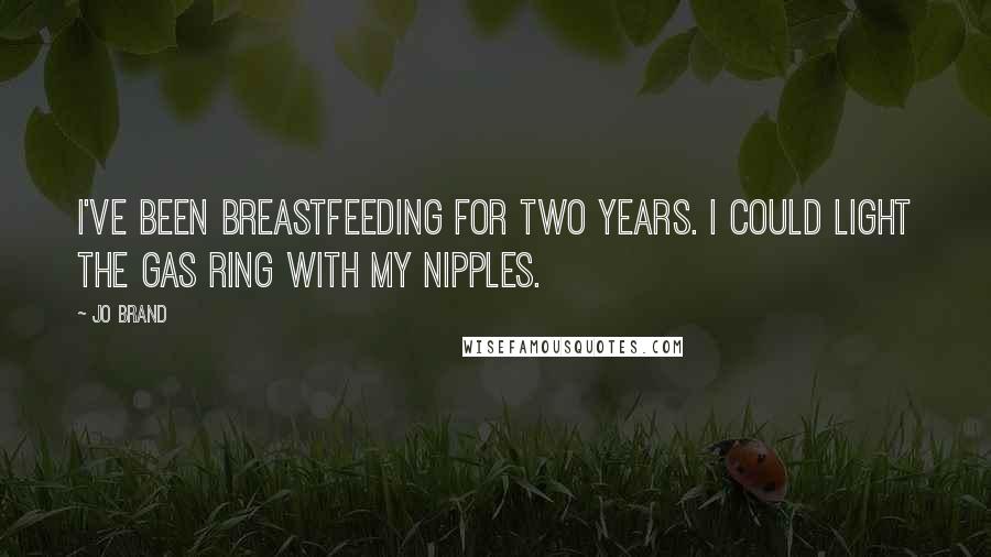Jo Brand quotes: I've been breastfeeding for two years. I could light the gas ring with my nipples.