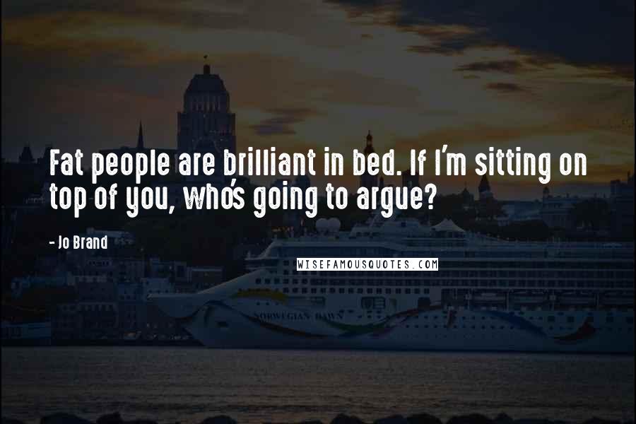 Jo Brand quotes: Fat people are brilliant in bed. If I'm sitting on top of you, who's going to argue?