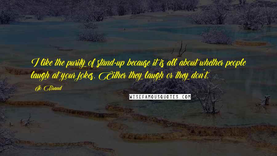 Jo Brand quotes: I like the purity of stand-up because it is all about whether people laugh at your jokes. Either they laugh or they don't.