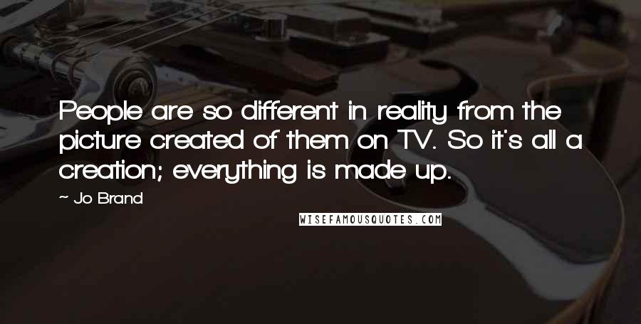 Jo Brand quotes: People are so different in reality from the picture created of them on TV. So it's all a creation; everything is made up.