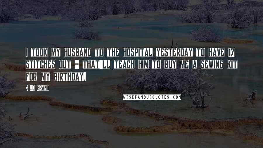 Jo Brand quotes: I took my husband to the hospital yesterday to have 17 stitches out - that'll teach him to buy me a sewing kit for my birthday.