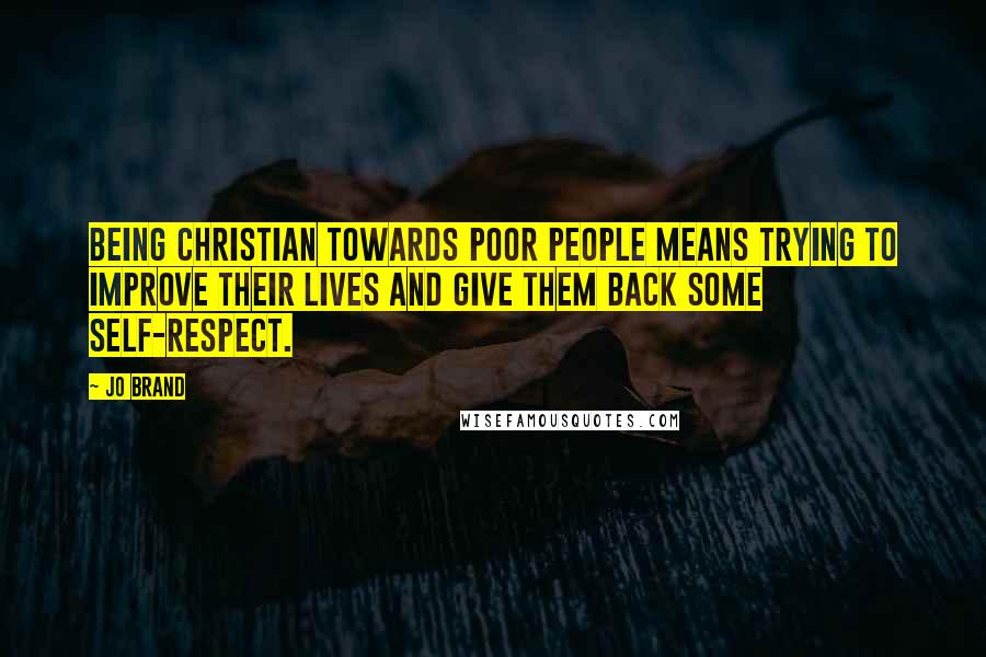 Jo Brand quotes: Being Christian towards poor people means trying to improve their lives and give them back some self-respect.