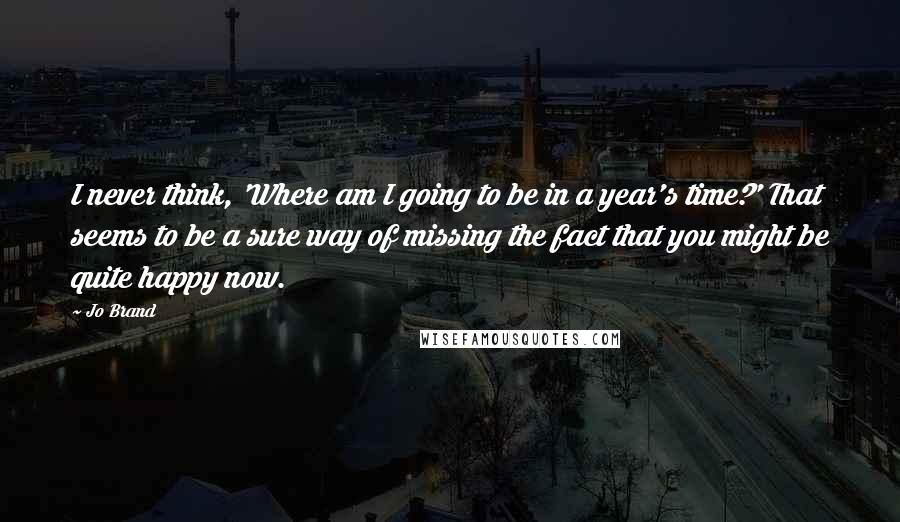 Jo Brand quotes: I never think, 'Where am I going to be in a year's time?' That seems to be a sure way of missing the fact that you might be quite happy