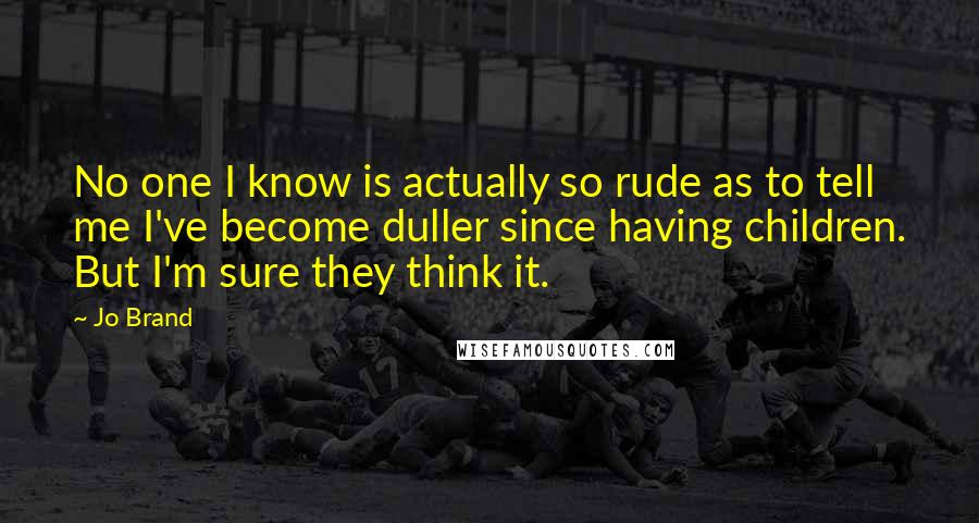 Jo Brand quotes: No one I know is actually so rude as to tell me I've become duller since having children. But I'm sure they think it.