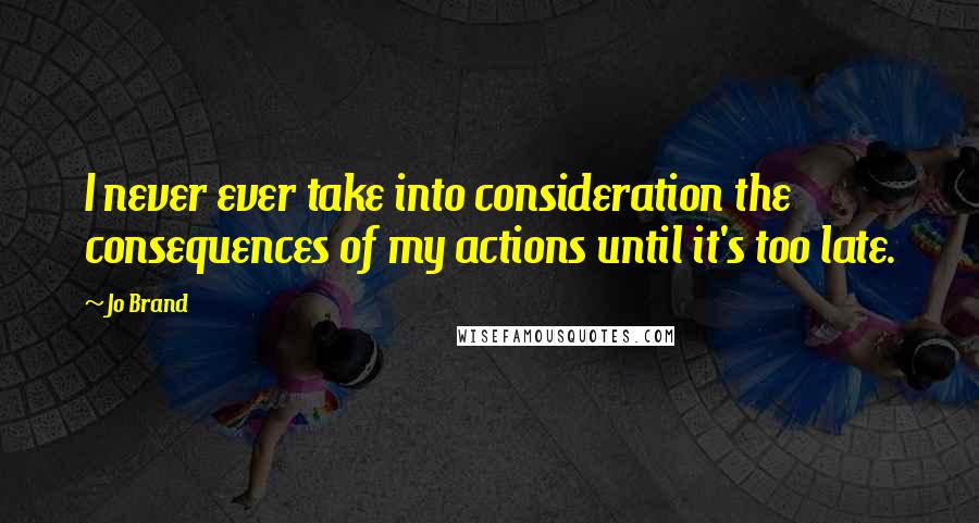 Jo Brand quotes: I never ever take into consideration the consequences of my actions until it's too late.