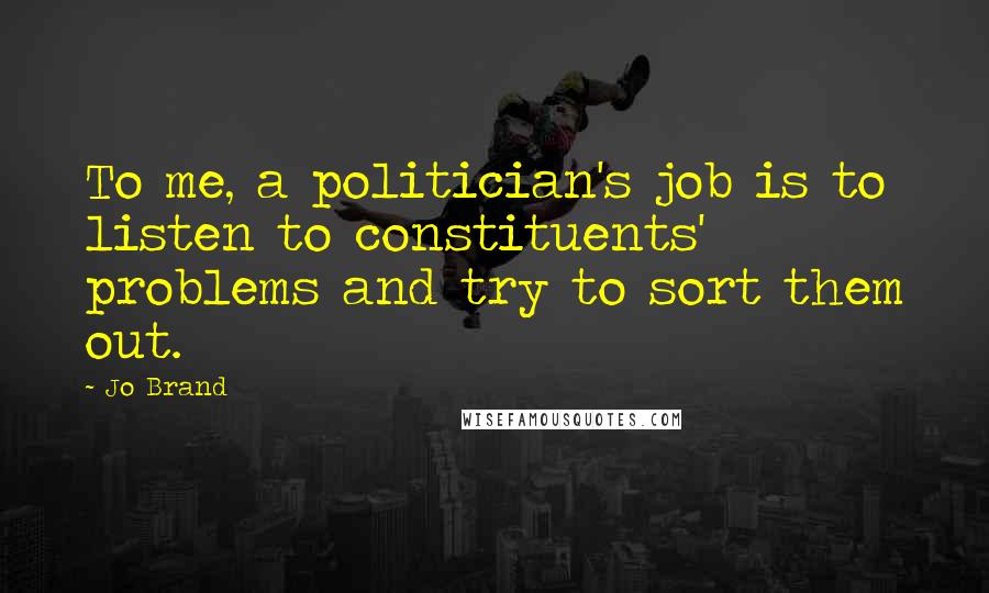 Jo Brand quotes: To me, a politician's job is to listen to constituents' problems and try to sort them out.