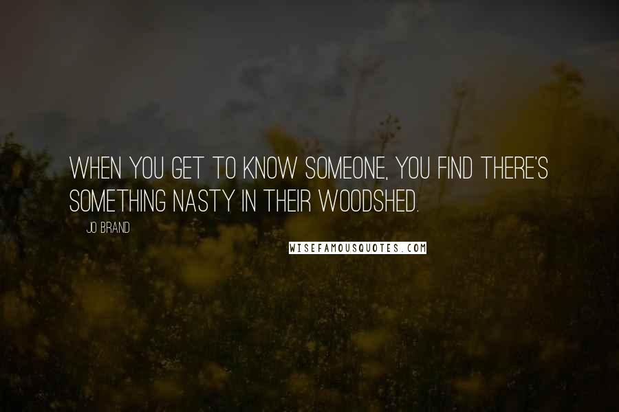 Jo Brand quotes: When you get to know someone, you find there's something nasty in their woodshed.