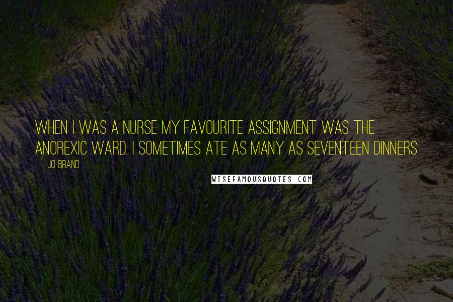 Jo Brand quotes: When I was a nurse my favourite assignment was the anorexic ward. I sometimes ate as many as seventeen dinners