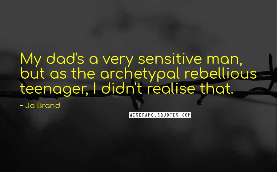 Jo Brand quotes: My dad's a very sensitive man, but as the archetypal rebellious teenager, I didn't realise that.