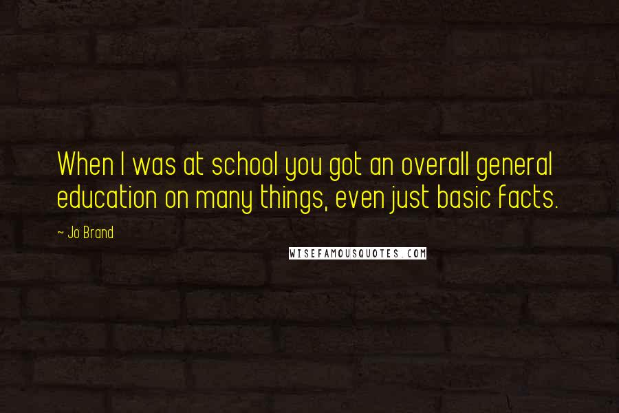 Jo Brand quotes: When I was at school you got an overall general education on many things, even just basic facts.
