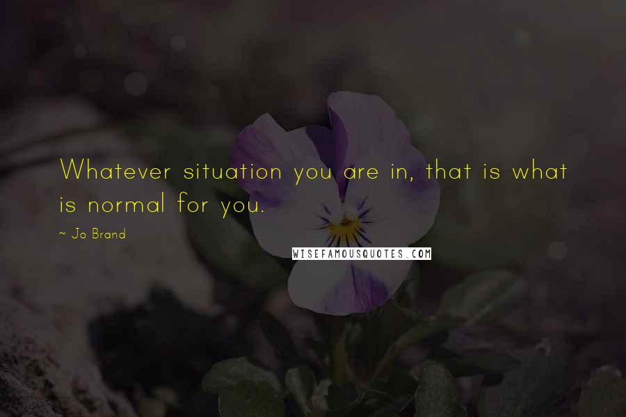 Jo Brand quotes: Whatever situation you are in, that is what is normal for you.