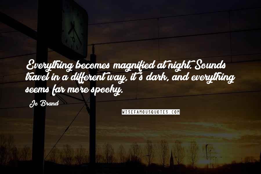 Jo Brand quotes: Everything becomes magnified at night. Sounds travel in a different way, it's dark, and everything seems far more spooky.